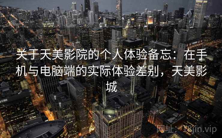 关于天美影院的个人体验备忘：在手机与电脑端的实际体验差别，天美影城  第1张