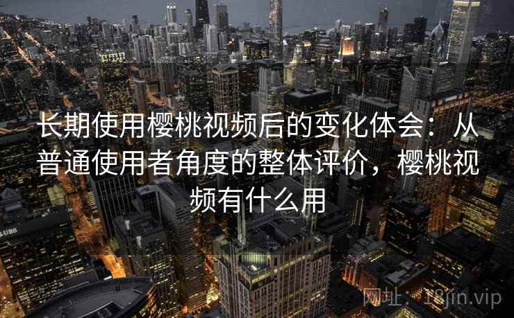 长期使用樱桃视频后的变化体会：从普通使用者角度的整体评价，樱桃视频有什么用  第1张