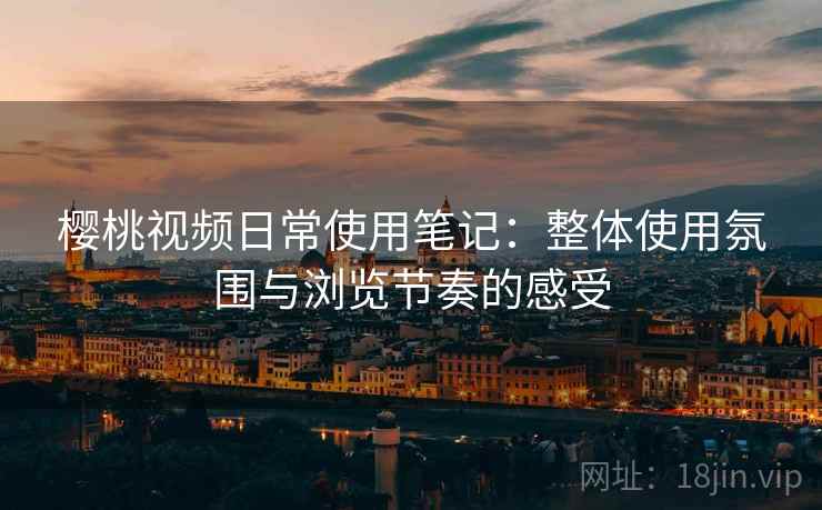 樱桃视频日常使用笔记：整体使用氛围与浏览节奏的感受  第1张