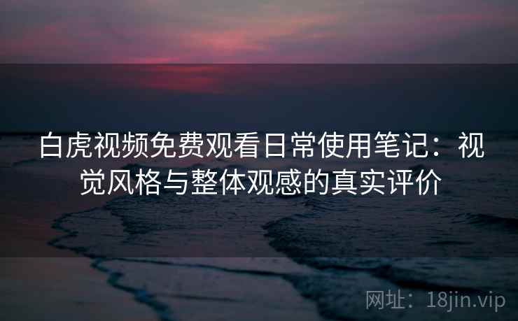 白虎视频免费观看日常使用笔记：视觉风格与整体观感的真实评价  第1张