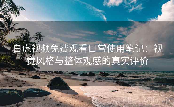 白虎视频免费观看日常使用笔记：视觉风格与整体观感的真实评价  第2张