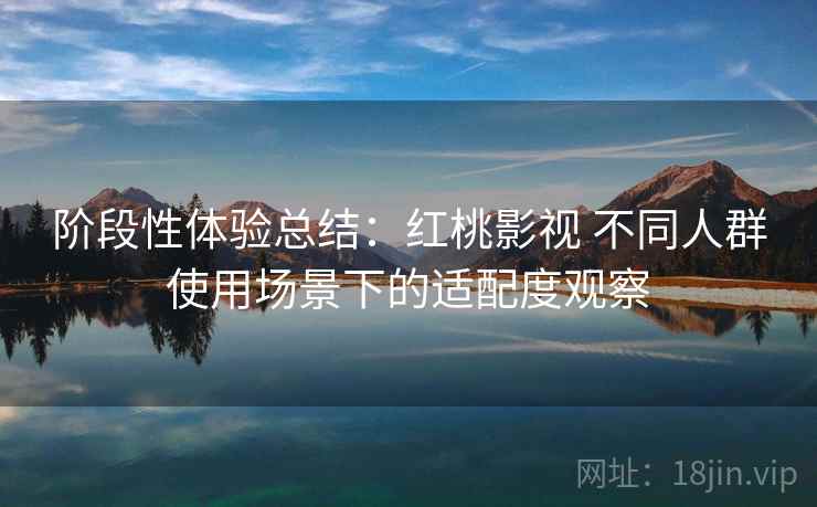 阶段性体验总结：红桃影视 不同人群使用场景下的适配度观察  第1张