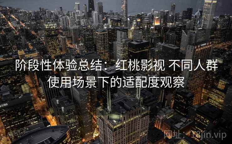 阶段性体验总结：红桃影视 不同人群使用场景下的适配度观察  第2张