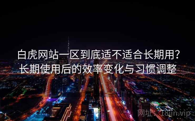 白虎网站一区到底适不适合长期用？长期使用后的效率变化与习惯调整  第1张
