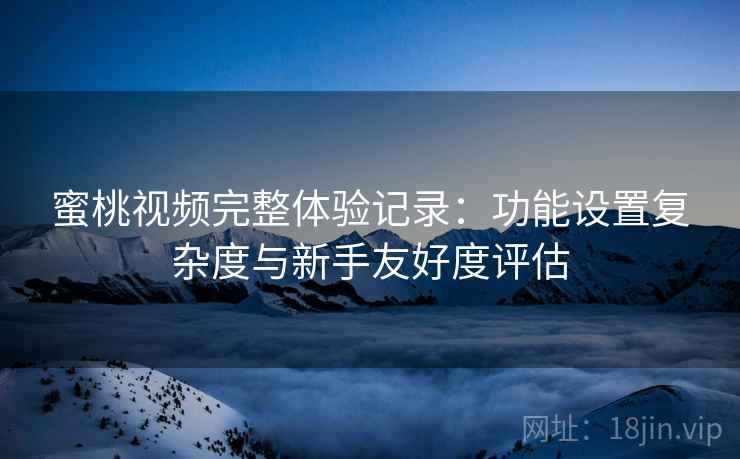 蜜桃视频完整体验记录：功能设置复杂度与新手友好度评估  第2张