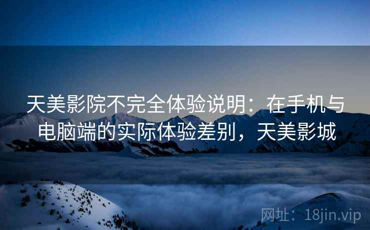 天美影院不完全体验说明：在手机与电脑端的实际体验差别，天美影城  第1张