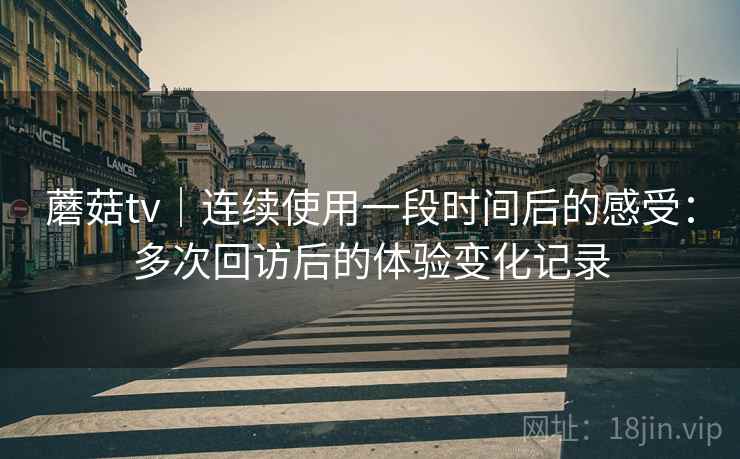 蘑菇tv｜连续使用一段时间后的感受：多次回访后的体验变化记录  第1张