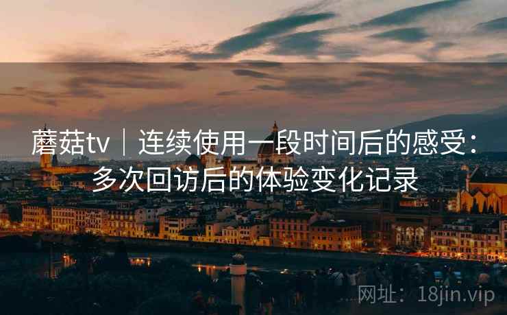 蘑菇tv｜连续使用一段时间后的感受：多次回访后的体验变化记录  第2张