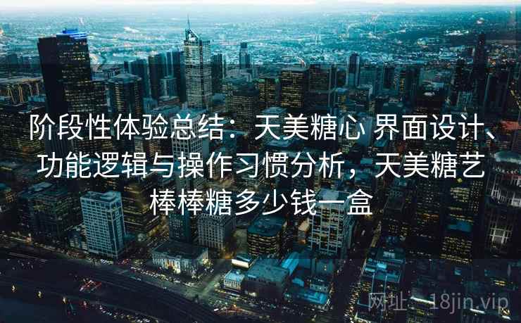阶段性体验总结：天美糖心 界面设计、功能逻辑与操作习惯分析，天美糖艺棒棒糖多少钱一盒  第1张