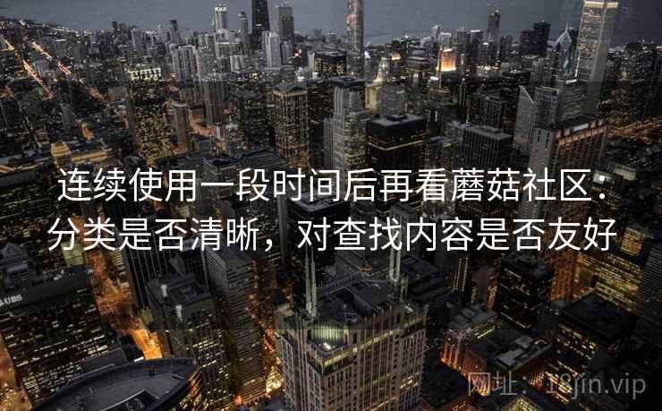 连续使用一段时间后再看蘑菇社区：分类是否清晰，对查找内容是否友好  第1张