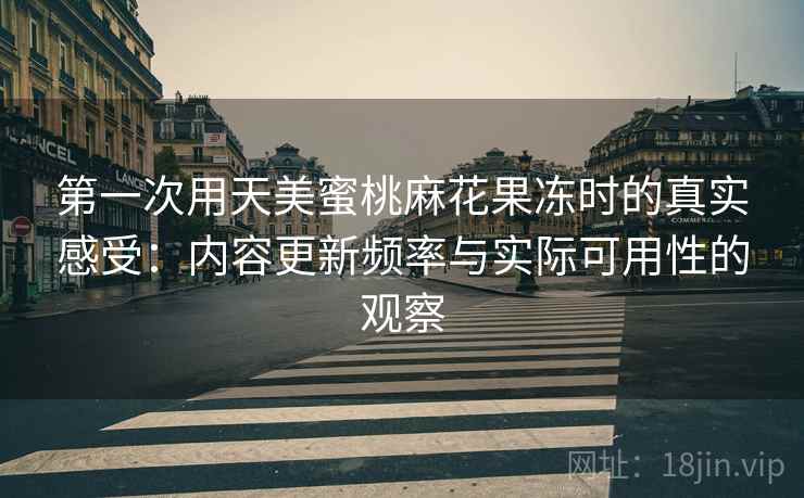 第一次用天美蜜桃麻花果冻时的真实感受：内容更新频率与实际可用性的观察  第2张