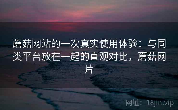 蘑菇网站的一次真实使用体验：与同类平台放在一起的直观对比，蘑菇网片  第2张