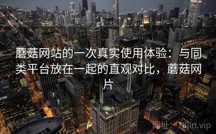 蘑菇网站的一次真实使用体验：与同类平台放在一起的直观对比，蘑菇网片  第1张