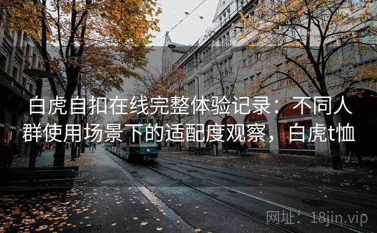 白虎自扣在线完整体验记录：不同人群使用场景下的适配度观察，白虎t恤  第1张