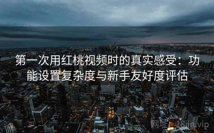 第一次用红桃视频时的真实感受:功能设置复杂度与新手友好度评估 第1张 第一次用红桃视频时的真实感受:功能设置复杂度与新手友好度评估 第1张