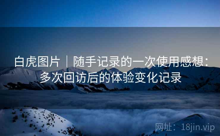 白虎图片｜随手记录的一次使用感想：多次回访后的体验变化记录  第1张