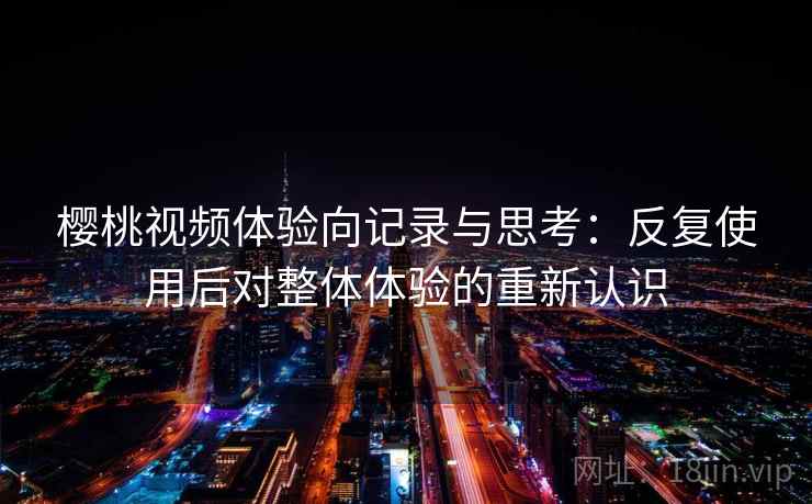 樱桃视频体验向记录与思考：反复使用后对整体体验的重新认识  第1张