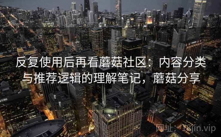 反复使用后再看蘑菇社区：内容分类与推荐逻辑的理解笔记，蘑菇分享  第1张