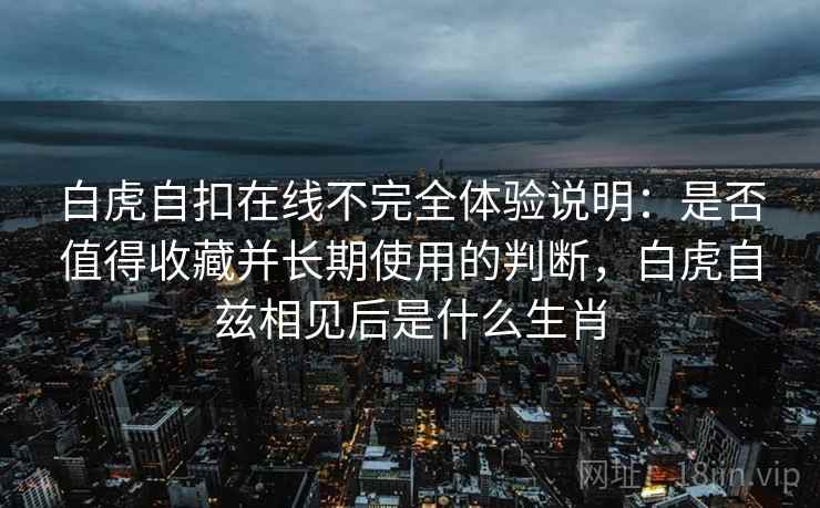白虎自扣在线不完全体验说明：是否值得收藏并长期使用的判断，白虎自兹相见后是什么生肖  第1张