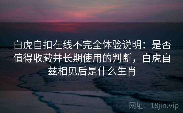 白虎自扣在线不完全体验说明：是否值得收藏并长期使用的判断，白虎自兹相见后是什么生肖  第2张