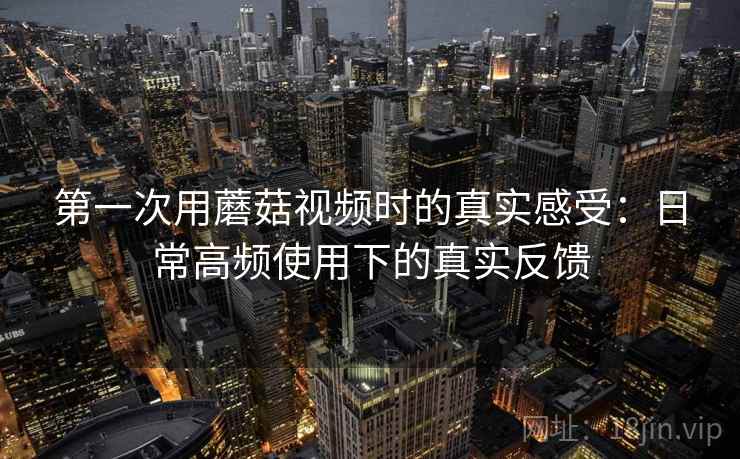 第一次用蘑菇视频时的真实感受:日常高频使用下的真实反馈 第2张 第一次用蘑菇视频时的真实感受:日常高频使用下的真实反馈 第2张