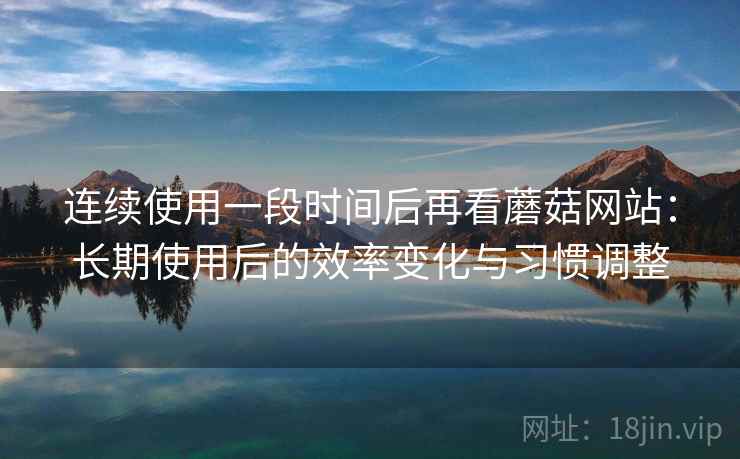 连续使用一段时间后再看蘑菇网站：长期使用后的效率变化与习惯调整  第1张