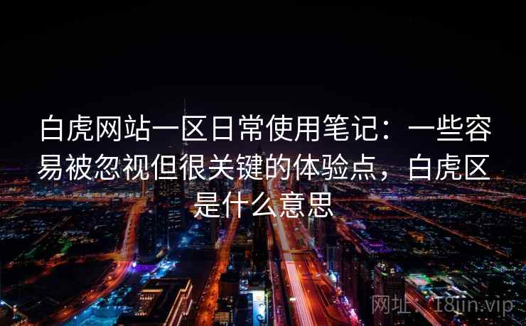 白虎网站一区日常使用笔记：一些容易被忽视但很关键的体验点，白虎区是什么意思  第1张