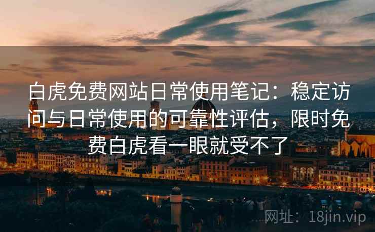 白虎免费网站日常使用笔记：稳定访问与日常使用的可靠性评估，限时免费白虎看一眼就受不了  第2张