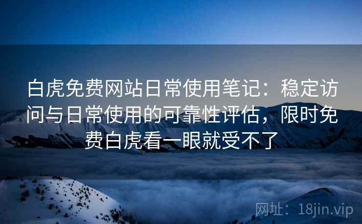 白虎免费网站日常使用笔记：稳定访问与日常使用的可靠性评估，限时免费白虎看一眼就受不了  第1张