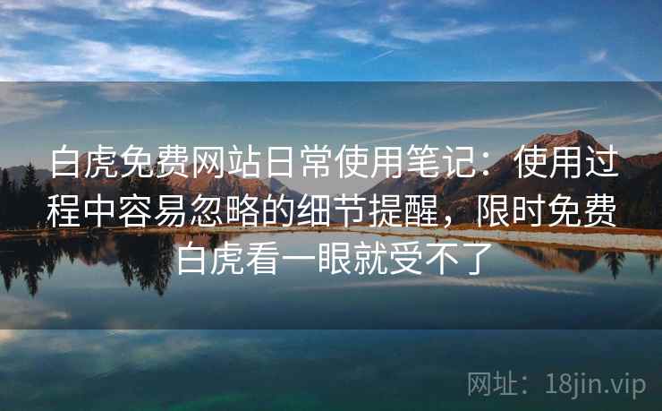白虎免费网站日常使用笔记：使用过程中容易忽略的细节提醒，限时免费白虎看一眼就受不了  第1张