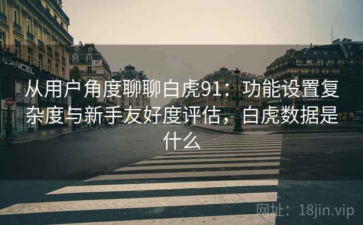从用户角度聊聊白虎91：功能设置复杂度与新手友好度评估，白虎数据是什么  第2张