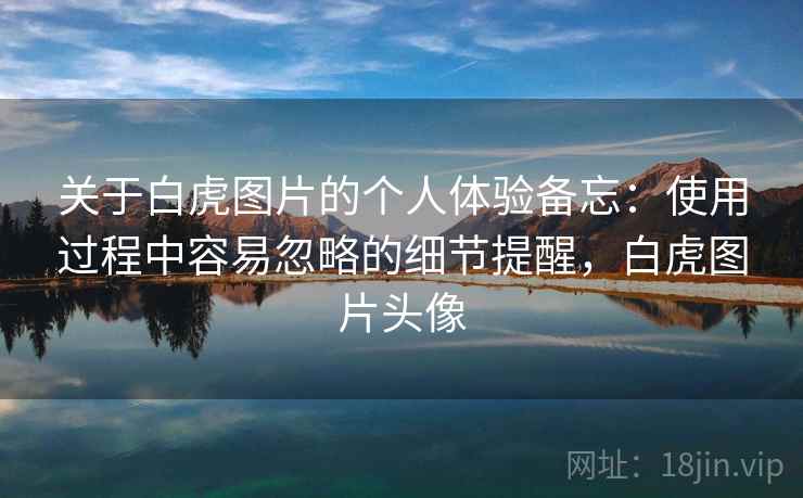 关于白虎图片的个人体验备忘：使用过程中容易忽略的细节提醒，白虎图片头像  第1张