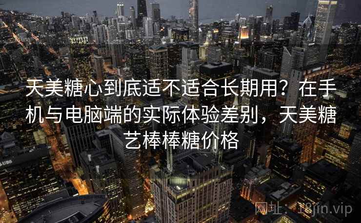 天美糖心到底适不适合长期用？在手机与电脑端的实际体验差别，天美糖艺棒棒糖价格  第1张