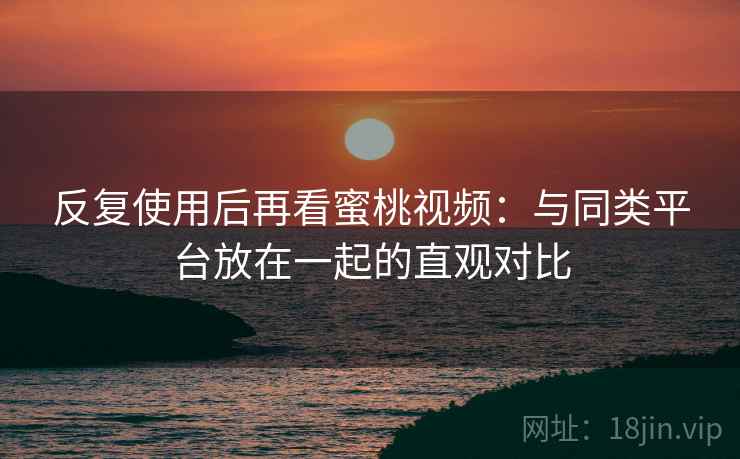反复使用后再看蜜桃视频:与同类平台放在一起的直观对比 第2张 反复使用后再看蜜桃视频:与同类平台放在一起的直观对比 第2张