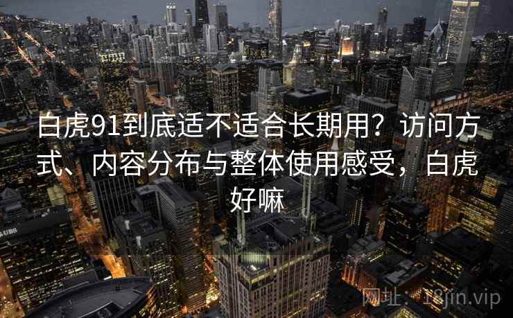白虎91到底适不适合长期用？访问方式、内容分布与整体使用感受，白虎好嘛  第2张