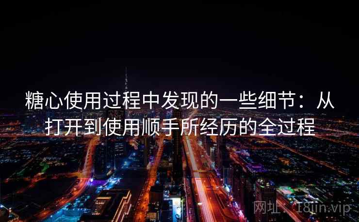 糖心使用过程中发现的一些细节：从打开到使用顺手所经历的全过程  第2张