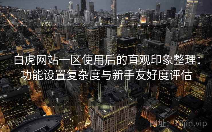 白虎网站一区使用后的直观印象整理:功能设置复杂度与新手友好度评估 第1张 白虎网站一区使用后的直观印象整理:功能设置复杂度与新手友好度评估 第1张