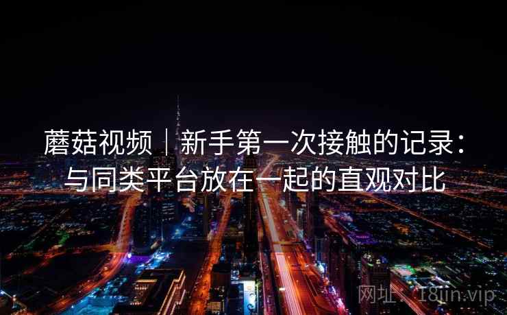 蘑菇视频｜新手第一次接触的记录：与同类平台放在一起的直观对比  第1张