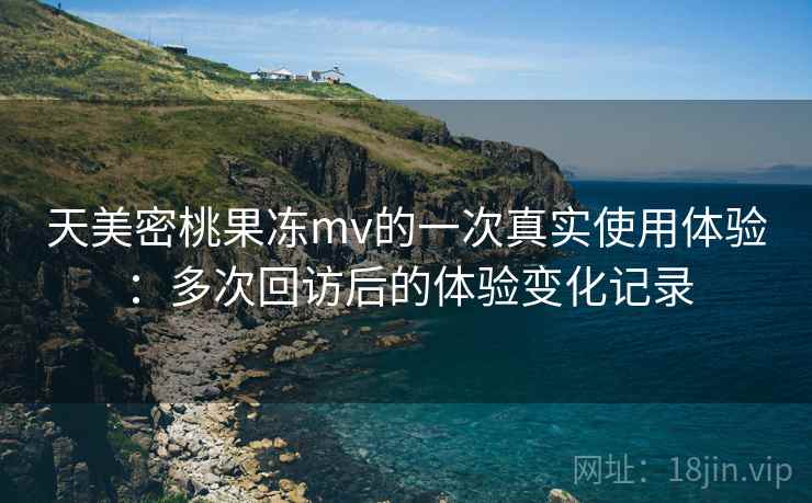 天美密桃果冻mv的一次真实使用体验:多次回访后的体验变化记录 第1张 天美密桃果冻mv的一次真实使用体验:多次回访后的体验变化记录 第1张