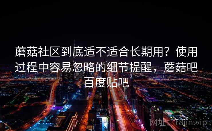 蘑菇社区到底适不适合长期用？使用过程中容易忽略的细节提醒，蘑菇吧百度贴吧  第2张