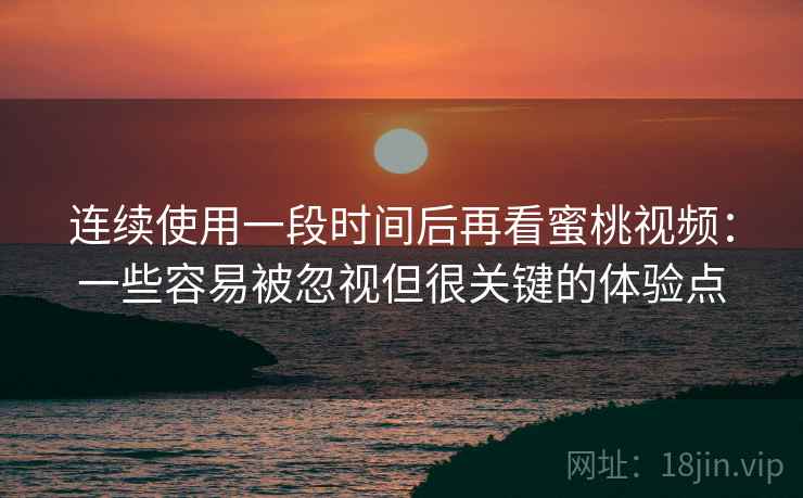连续使用一段时间后再看蜜桃视频:一些容易被忽视但很关键的体验点 第1张 连续使用一段时间后再看蜜桃视频:一些容易被忽视但很关键的体验点 第1张