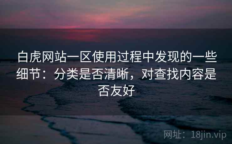 白虎网站一区使用过程中发现的一些细节：分类是否清晰，对查找内容是否友好  第1张