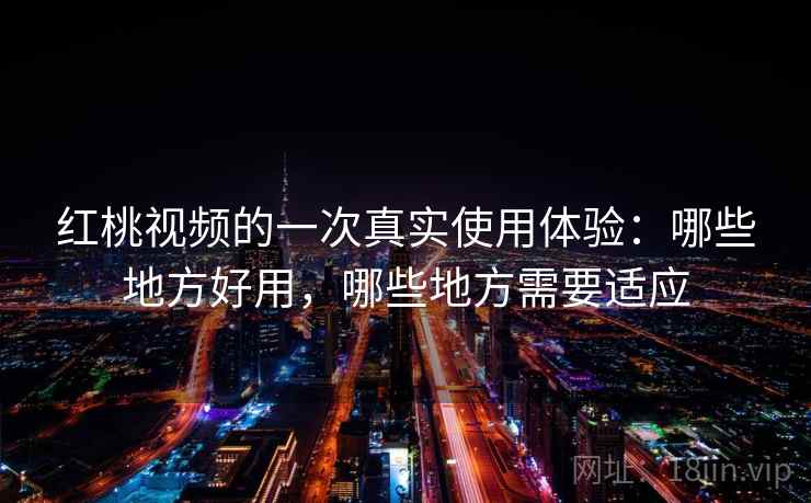 红桃视频的一次真实使用体验：哪些地方好用，哪些地方需要适应  第1张