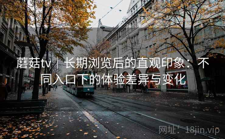蘑菇tv｜长期浏览后的直观印象：不同入口下的体验差异与变化  第1张
