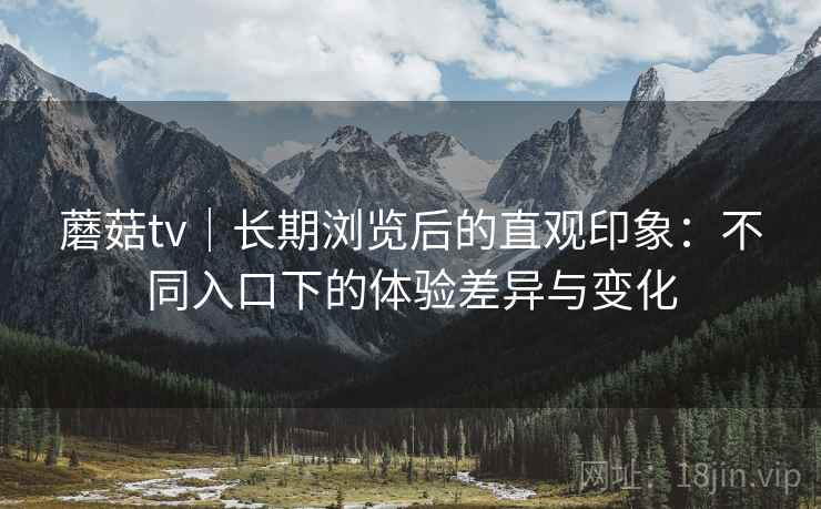 蘑菇tv｜长期浏览后的直观印象：不同入口下的体验差异与变化  第2张