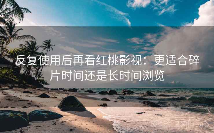 反复使用后再看红桃影视:更适合碎片时间还是长时间浏览 第1张 反复使用后再看红桃影视:更适合碎片时间还是长时间浏览 第1张