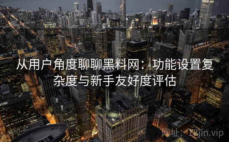 从用户角度聊聊黑料网:功能设置复杂度与新手友好度评估 第1张 从用户角度聊聊黑料网:功能设置复杂度与新手友好度评估 第1张
