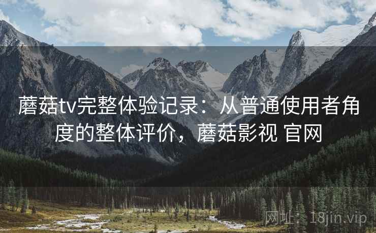 蘑菇tv完整体验记录:从普通使用者角度的整体评价,蘑菇影视 官网 第1张 蘑菇tv完整体验记录:从普通使用者角度的整体评价,蘑菇影视 官网 第1张