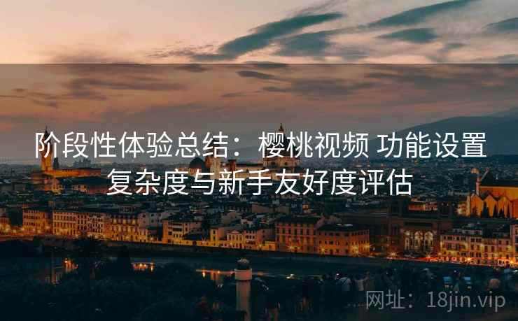 阶段性体验总结：樱桃视频 功能设置复杂度与新手友好度评估  第1张