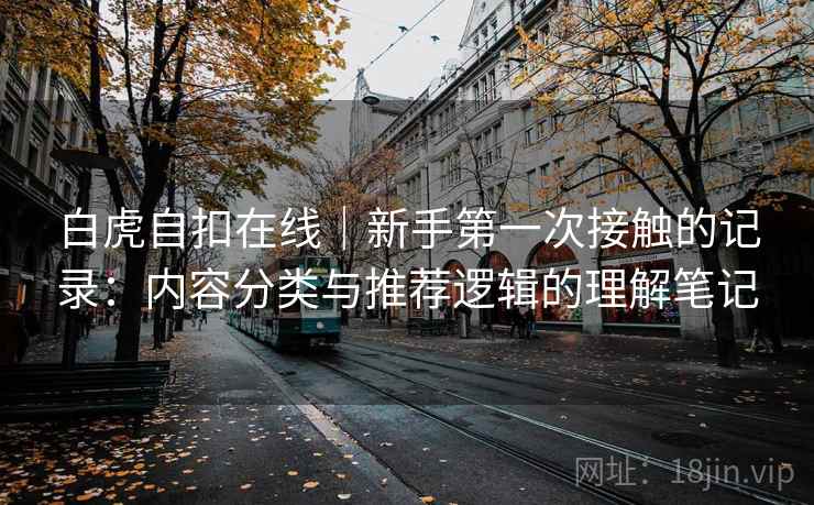 白虎自扣在线|新手第一次接触的记录:内容分类与推荐逻辑的理解笔记 第1张 白虎自扣在线|新手第一次接触的记录:内容分类与推荐逻辑的理解笔记 第1张
